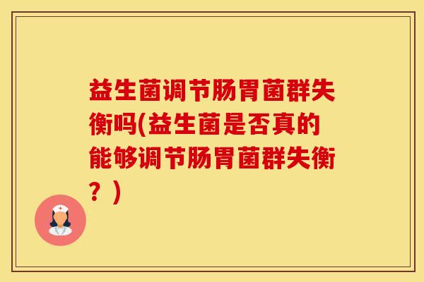 益生菌调节肠胃菌群失衡吗(益生菌是否真的能够调节肠胃菌群失衡？)