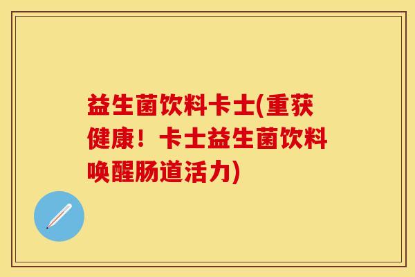 益生菌饮料卡士(重获健康！卡士益生菌饮料唤醒肠道活力)