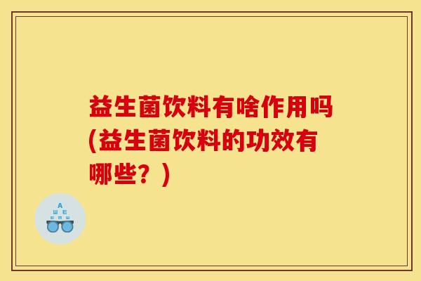 益生菌饮料有啥作用吗(益生菌饮料的功效有哪些？)
