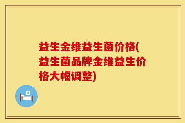 益生金维益生菌价格(益生菌品牌金维益生价格大幅调整)