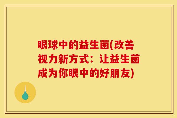 眼球中的益生菌(改善视力新方式：让益生菌成为你眼中的好朋友)