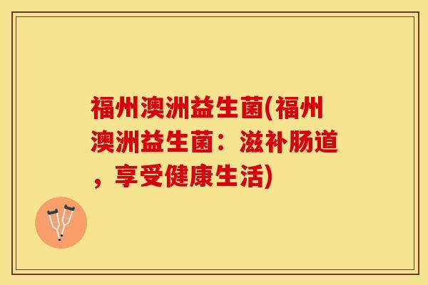 福州澳洲益生菌(福州澳洲益生菌：滋补肠道，享受健康生活)