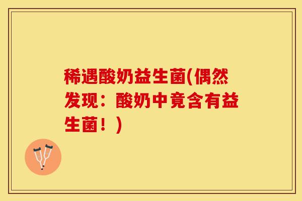 稀遇酸奶益生菌(偶然发现：酸奶中竟含有益生菌！)