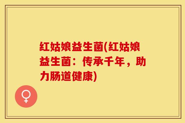 红姑娘益生菌(红姑娘益生菌：传承千年，助力肠道健康)