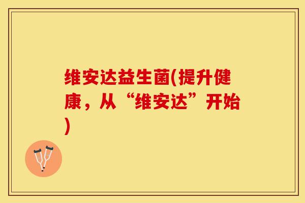 维安达益生菌(提升健康，从“维安达”开始)