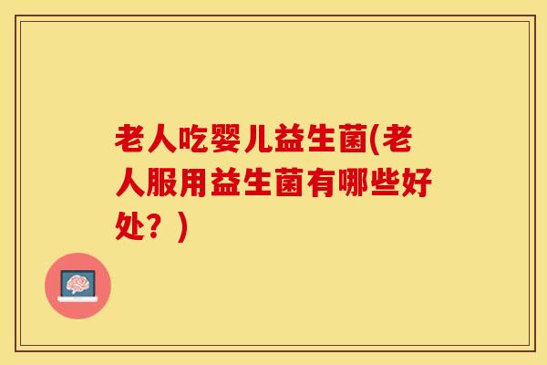 老人吃婴儿益生菌(老人服用益生菌有哪些好处？)