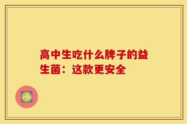 高中生吃什么牌子的益生菌：这款更安全