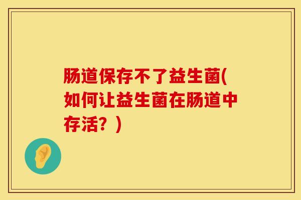肠道保存不了益生菌(如何让益生菌在肠道中存活?) 肠道保存不了益生菌(如何让益生菌在肠道中存活?)