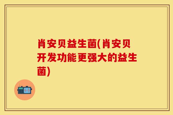 肖安贝益生菌(肖安贝开发功能更强大的益生菌) 肖安贝益生菌(肖安贝开发功能更强大的益生菌)