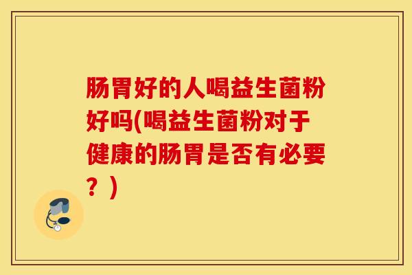肠胃好的人喝益生菌粉好吗(喝益生菌粉对于健康的肠胃是否有必要？)