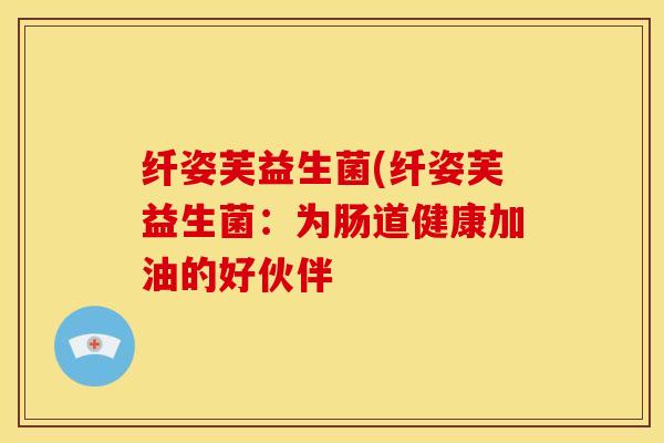 纤姿芙益生菌(纤姿芙益生菌：为肠道健康加油的好伙伴