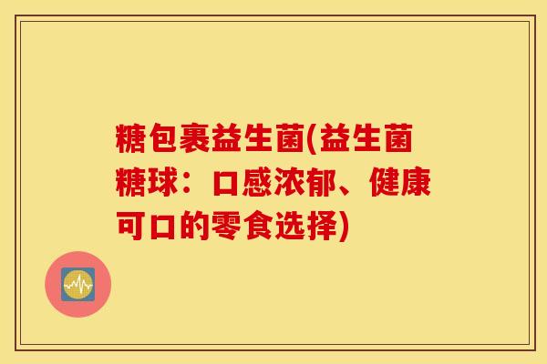 糖包裹益生菌(益生菌糖球：口感浓郁、健康可口的零食选择)