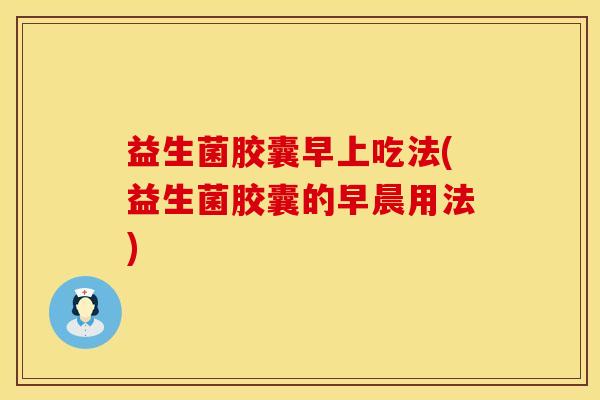 益生菌胶囊早上吃法(益生菌胶囊的早晨用法) 益生菌胶囊早上吃法(益生菌胶囊的早晨用法)