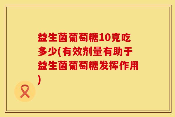 益生菌葡萄糖10克吃多少(有效剂量有助于益生菌葡萄糖发挥作用) 益生菌葡萄糖10克吃多少(有效剂量有助于益生菌葡萄糖发挥作用)