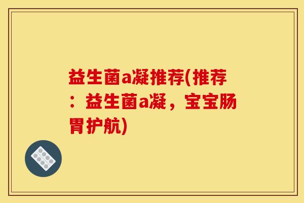 益生菌a凝推荐(推荐:益生菌a凝,宝宝肠胃护航) 益生菌a凝推荐(推荐:益生菌a凝,宝宝肠胃护航)