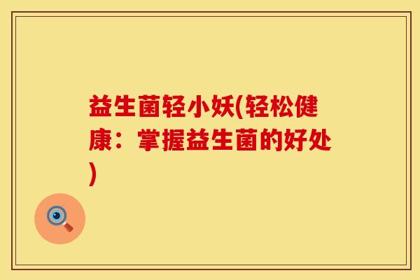 益生菌轻小妖(轻松健康:掌握益生菌的好处) 益生菌轻小妖(轻松健康:掌握益生菌的好处)