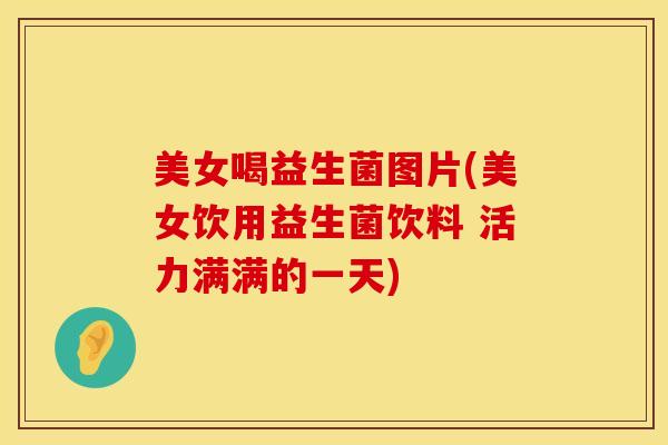 美女喝益生菌图片(美女饮用益生菌饮料 活力满满的一天)