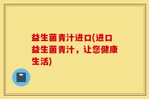 益生菌青汁进口(进口益生菌青汁，让您健康生活)