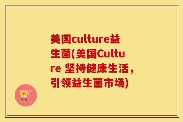 美国culture益生菌(美国Culture 坚持健康生活,引领益生菌市场) 美国culture益生菌(美国Culture 坚持健康生活,引领益生菌市场)