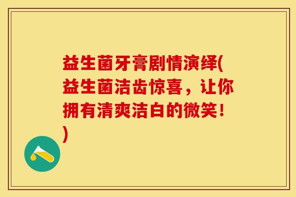 益生菌牙膏剧情演绎(益生菌洁齿惊喜，让你拥有清爽洁白的微笑！)