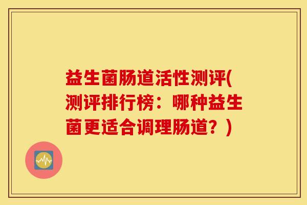 益生菌肠道活性测评(测评排行榜：哪种益生菌更适合调理肠道？)