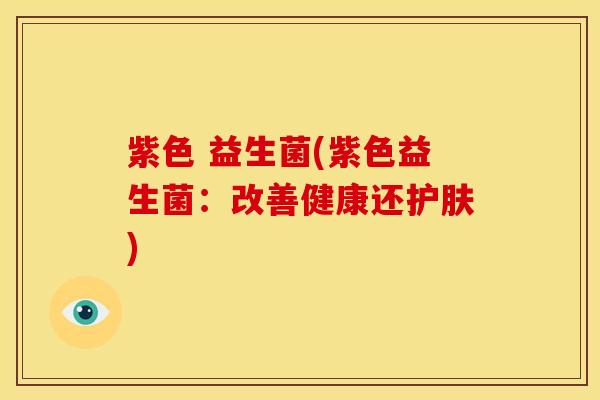 紫色 益生菌(紫色益生菌：改善健康还护肤)