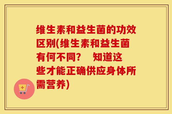 维生素和益生菌的功效区别(维生素和益生菌有何不同？  知道这些才能正确供应身体所需营养)