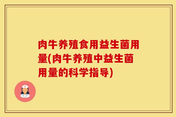 肉牛养殖食用益生菌用量(肉牛养殖中益生菌用量的科学指导)