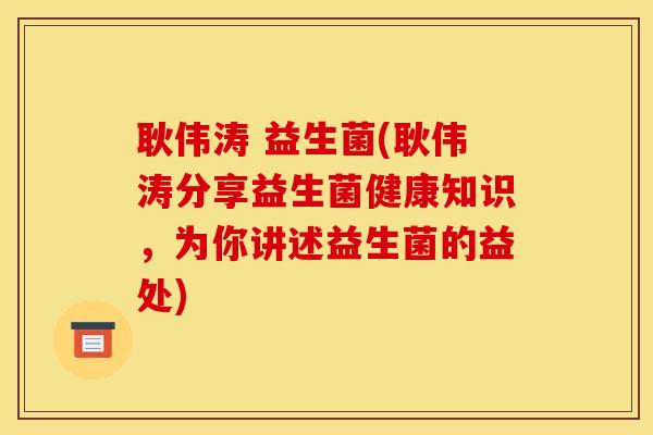 耿伟涛 益生菌(耿伟涛分享益生菌健康知识，为你讲述益生菌的益处)