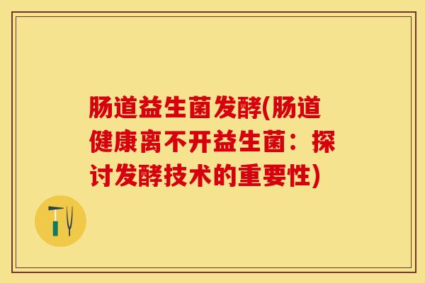 肠道益生菌发酵(肠道健康离不开益生菌：探讨发酵技术的重要性)