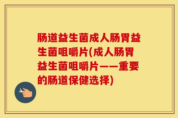肠道益生菌成人肠胃益生菌咀嚼片(成人肠胃益生菌咀嚼片——重要的肠道保健选择)