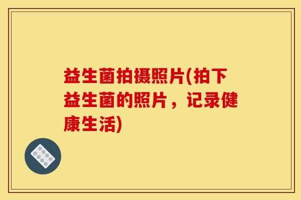 益生菌拍摄照片(拍下益生菌的照片，记录健康生活)