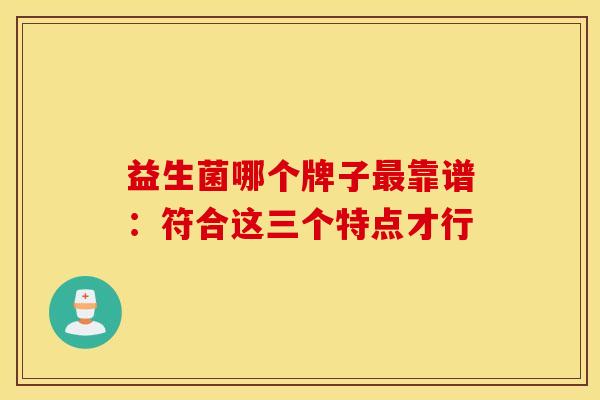 益生菌哪个牌子最靠谱：符合这三个特点才行