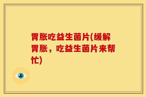 胃胀吃益生菌片(缓解胃胀,吃益生菌片来帮忙) 胃胀吃益生菌片(缓解胃胀,吃益生菌片来帮忙)