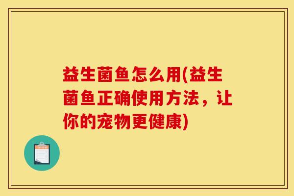 益生菌鱼怎么用(益生菌鱼正确使用方法,让你的宠物更健康) 益生菌鱼怎么用(益生菌鱼正确使用方法,让你的宠物更健康)