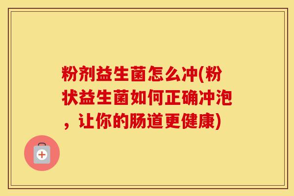 粉剂益生菌怎么冲(粉状益生菌如何正确冲泡，让你的肠道更健康)