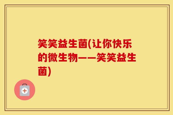 笑笑益生菌(让你快乐的微生物——笑笑益生菌) 笑笑益生菌(让你快乐的微生物——笑笑益生菌)
