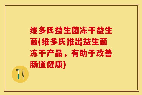 维多氏益生菌冻干益生菌(维多氏推出益生菌冻干产品，有助于改善肠道健康)
