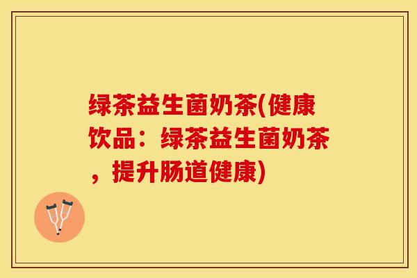绿茶益生菌奶茶(健康饮品：绿茶益生菌奶茶，提升肠道健康)