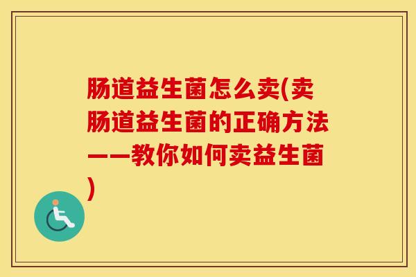 肠道益生菌怎么卖(卖肠道益生菌的正确方法——教你如何卖益生菌) 肠道益生菌怎么卖(卖肠道益生菌的正确方法——教你如何卖益生菌)