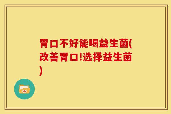 胃口不好能喝益生菌(改善胃口!选择益生菌) 胃口不好能喝益生菌(改善胃口!选择益生菌)