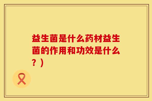 益生菌是什么药材益生菌的作用和功效是什么？)