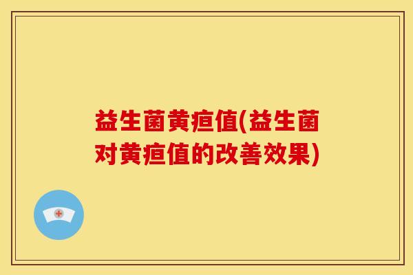 益生菌黄疸值(益生菌对黄疸值的改善效果) 益生菌黄疸值(益生菌对黄疸值的改善效果)