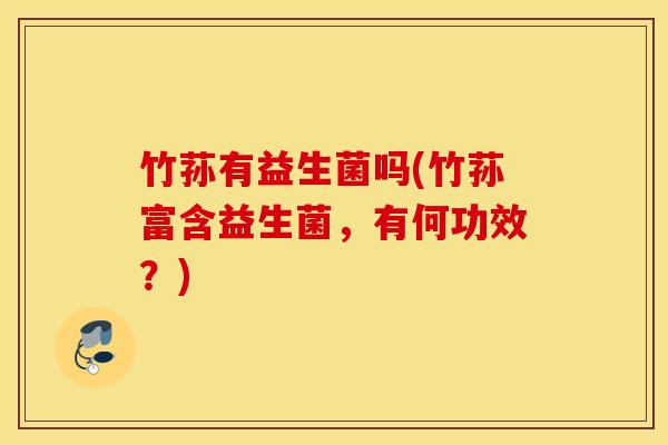 竹荪有益生菌吗(竹荪富含益生菌,有何功效?) 竹荪有益生菌吗(竹荪富含益生菌,有何功效?)