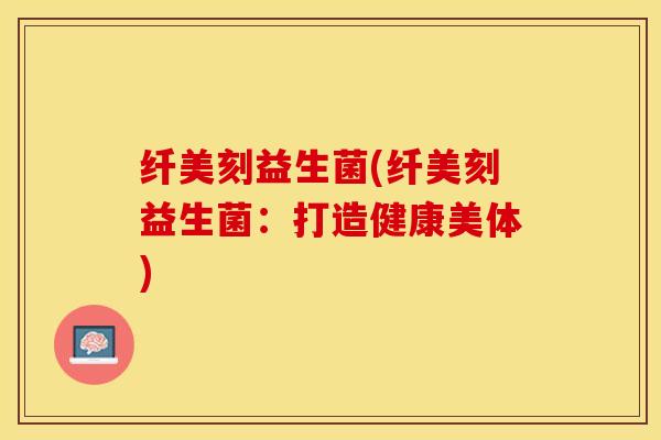 纤美刻益生菌(纤美刻益生菌：打造健康美体)