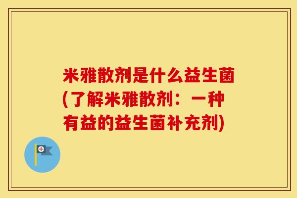 米雅散剂是什么益生菌(了解米雅散剂:一种有益的益生菌补充剂) 米雅散剂是什么益生菌(了解米雅散剂:一种有益的益生菌补充剂)
