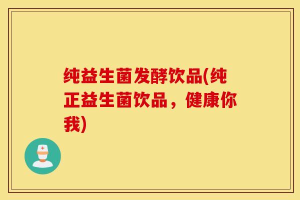 纯益生菌发酵饮品(纯正益生菌饮品，健康你我)