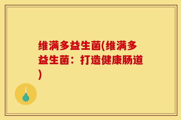 维满多益生菌(维满多益生菌:打造健康肠道) 维满多益生菌(维满多益生菌:打造健康肠道)