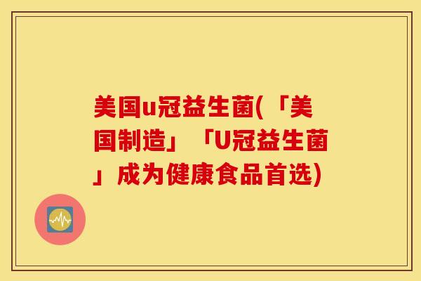 美国u冠益生菌(「美国制造」「U冠益生菌」成为健康食品首选)