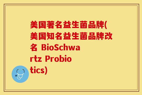美国著名益生菌品牌(美国知名益生菌品牌改名 BioSchwartz Probiotics) 美国著名益生菌品牌(美国知名益生菌品牌改名 BioSchwartz Probiotics)